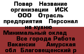 Повар › Название организации ­ ИСК, ООО › Отрасль предприятия ­ Персонал на кухню › Минимальный оклад ­ 15 000 - Все города Работа » Вакансии   . Амурская обл.,Благовещенский р-н